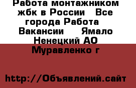 Работа монтажником жбк в России - Все города Работа » Вакансии   . Ямало-Ненецкий АО,Муравленко г.